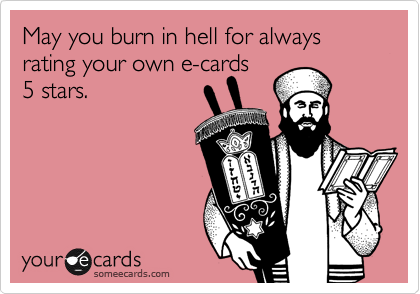 May you burn in hell for always rating your own e-cards 
5 stars.