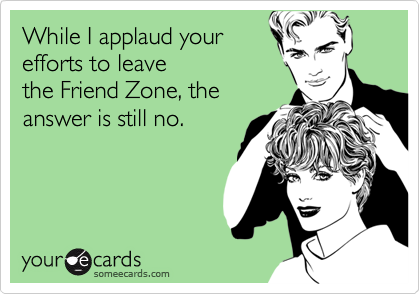 While I applaud your
efforts to leave 
the Friend Zone, the 
answer is still no.
