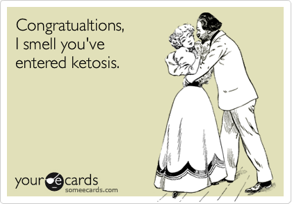 Congratualtions,I smell you'veentered ketosis.
