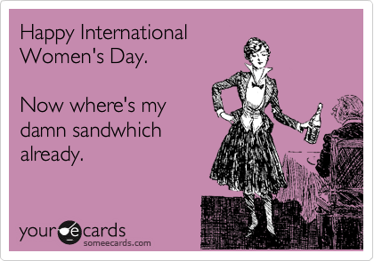 Happy International
Women's Day.

Now where's my
damn sandwhich
already.