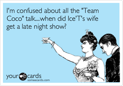 I'm confused about all the "Team Coco" talk....when did Ice'T's wife get a late night show?