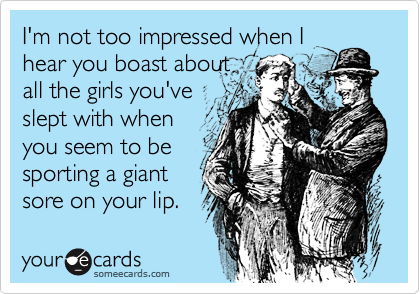 I'm not too impressed when Ihear you boast aboutall the girls you'veslept with whenyou seem to besporting a giantsore on your lip.