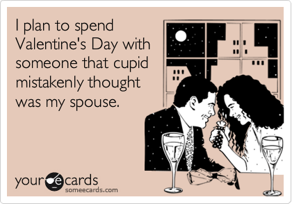 I plan to spend
Valentine's Day with
someone that cupid
mistakenly thought
was my spouse.