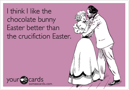 I think I like the
chocolate bunny
Easter better than
the crucifiction Easter.