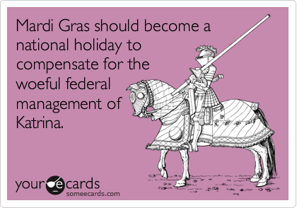 Mardi Gras should become a
national holiday to
compensate for the
woeful federal
management of
Katrina.