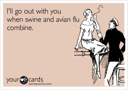 I'll go out with you
when swine and avian flu
combine.