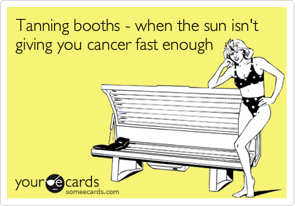 Tanning booths - when the sun isn't giving you cancer fast enough
