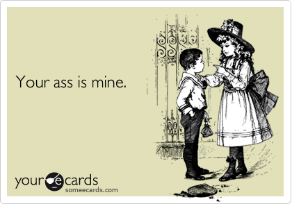 


Your ass is mine.