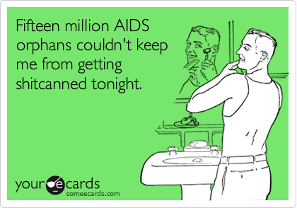 Fifteen million AIDS
orphans couldn't keep 
me from getting 
shitcanned tonight.