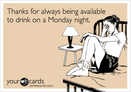 Thanks for always being available
to drink on a Monday night.