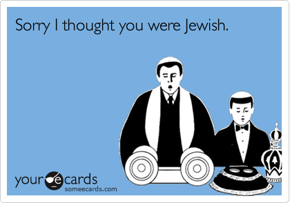 Sorry I thought you were Jewish.