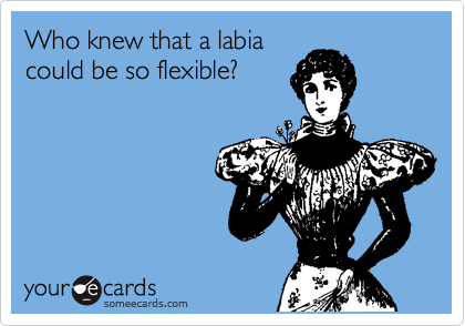 Who knew that a labia
could be so flexible?
