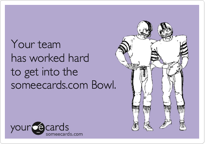 

Your team
has worked hard 
to get into the 
someecards.com Bowl.