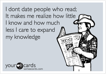 I dont date people who read; 
It makes me realize how little
I know and how much
less I care to expand
my knowledge