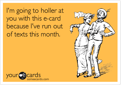 I'm going to holler at
you with this e-card
because I've run out
of texts this month.