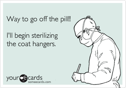 
Way to go off the pill!!

I'll begin sterilizing
the coat hangers.