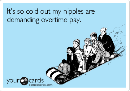 It's so cold out my nipples are demanding overtime pay.