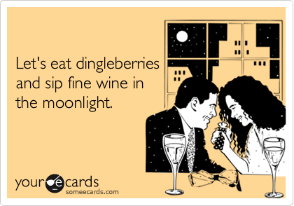 

Let's eat dingleberries
and sip fine wine in 
the moonlight.
