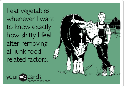 I eat vegetables
whenever I want
to know exactly
how shitty I feel
after removing
all junk food
related factors.