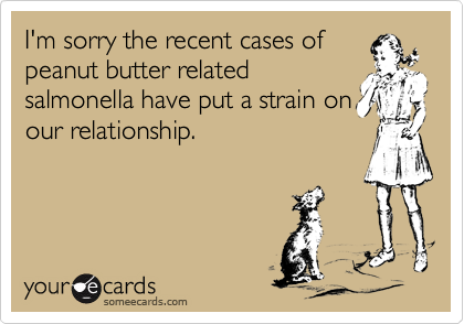 I'm sorry the recent cases of
peanut butter related
salmonella have put a strain on
our relationship.