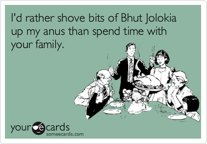 I'd rather shove bits of Bhut Jolokia up my anus than spend time with your family.
