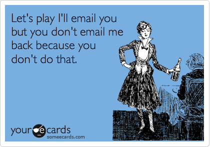 Let's play I'll email you
but you don't email me
back because you
don't do that.