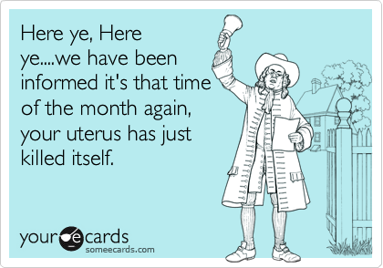 Here ye, Here
ye....we have been
informed it's that time
of the month again, 
your uterus has just
killed itself.