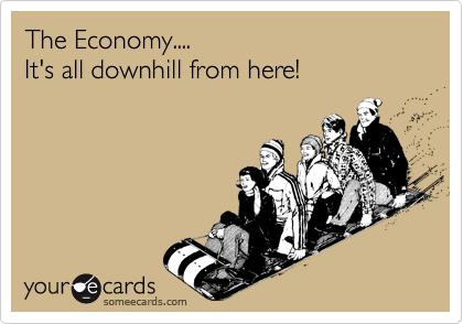 The Economy....
It's all downhill from here!