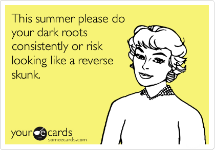 This summer please do
your dark roots
consistently or risk
looking like a reverse
skunk.