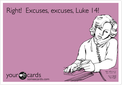 Right!  Excuses, excuses, Luke 14!