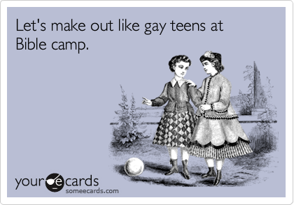 Let's make out like gay teens at Bible camp.