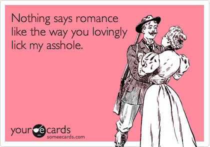 Nothing says romancelike the way you lovinglylick my asshole.