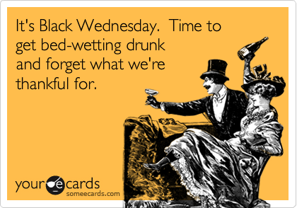 It's Black Wednesday.  Time to 
get bed-wetting drunk
and forget what we're
thankful for.