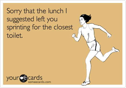 Sorry that the lunch Isuggested left yousprinting for the closesttoilet.