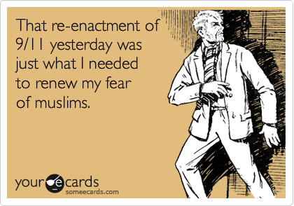 That re-enactment of 9/11 yesterday was just what I needed to renew my fear of muslims.
