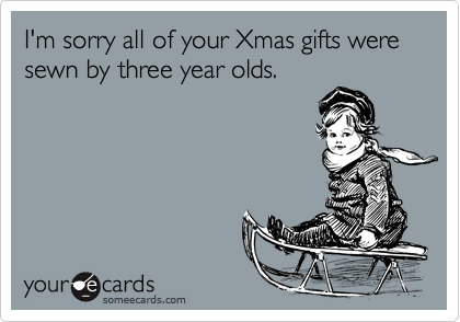 I'm sorry all of your Xmas gifts were sewn by three year olds.