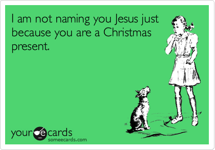 I am not naming you Jesus justbecause you are a Christmaspresent.