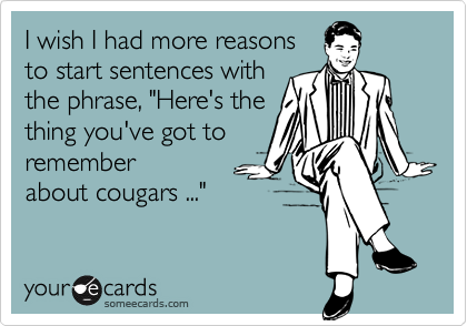 I wish I had more reasons 
to start sentences with 
the phrase, "Here's the 
thing you've got to 
remember
about cougars ..."
