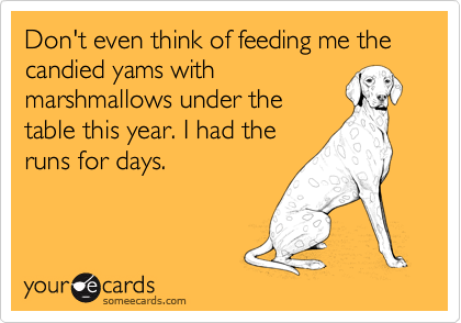Don't even think of feeding me the candied yams with
marshmallows under the
table this year. I had the
runs for days.
