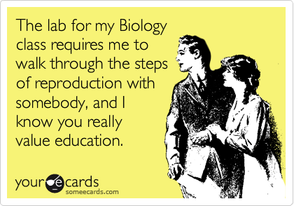 The lab for my Biology
class requires me to
walk through the steps
of reproduction with
somebody, and I
know you really
value education.