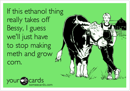 If this ethanol thingreally takes offBessy, I guesswe'll just haveto stop makingmeth and growcorn.