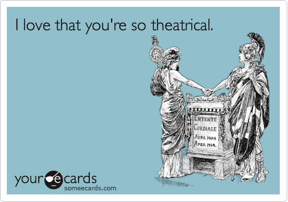 I love that you're so theatrical.