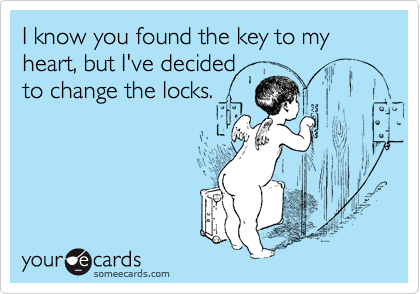 I know you found the key to my heart, but I've decided
to change the locks.