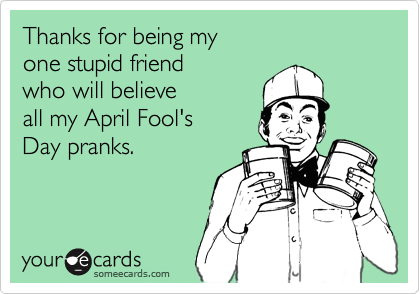 Thanks for being my
one stupid friend
who will believe 
all my April Fool's
Day pranks.