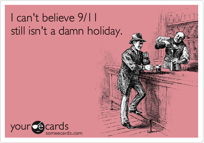 I can't believe 9/11 
still isn't a damn holiday.