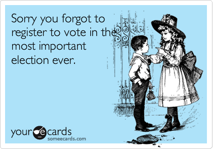 Sorry you forgot to
register to vote in the
most important 
election ever.