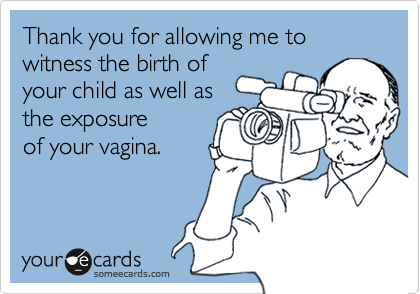 Thank you for allowing me to 
witness the birth of
your child as well as
the exposure
of your vagina.