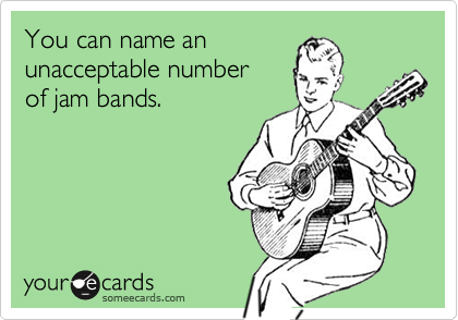 You can name an
unacceptable number 
of jam bands.