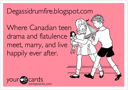 Degassidrumfire.blogspot.com

Where Canadian teen
drama and flatulence
meet, marry, and live
happily ever after.