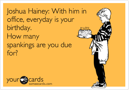 Joshua Hainey: With him in
office, everyday is your
birthday. 
How many
spankings are you due
for?